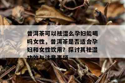 普洱茶可以祛湿么孕妇能喝吗女性，普洱茶是否适合孕妇和女性饮用？探讨其祛湿功效与注意事项