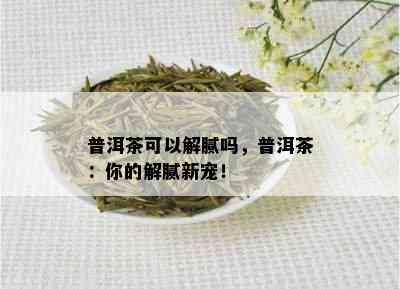 普洱茶可以解腻吗，普洱茶：你的解腻新宠！