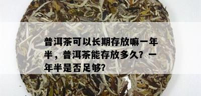 普洱茶可以长期存放嘛一年半，普洱茶能存放多久？一年半是否足够？