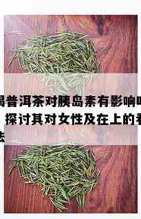 喝普洱茶对胰岛素有影响吗？探讨其对女性及在上的看法