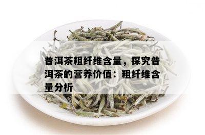 普洱茶粗纤维含量，探究普洱茶的营养价值：粗纤维含量分析