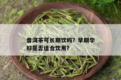 普洱茶可长期饮吗？早期孕妇是否适合饮用？