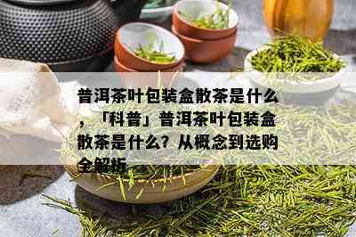 普洱茶叶包装盒散茶是什么，「科普」普洱茶叶包装盒散茶是什么？从概念到选购全解析