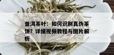 普洱茶叶：如何识别真伪茶饼？详细视频教程与图片解析