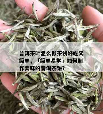 普洱茶叶怎么做茶饼好吃又简单，「简单易学」如何制作美味的普洱茶饼？