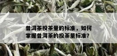 普洱茶投茶量的标准，如何掌握普洱茶的投茶量标准？