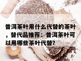 普洱茶叶用什么代替的茶叶，替代品推荐：普洱茶叶可以用哪些茶叶代替？