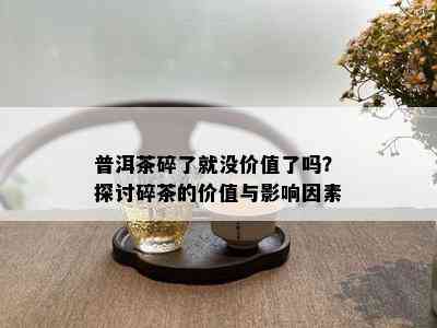 普洱茶碎了就没价值了吗？探讨碎茶的价值与影响因素