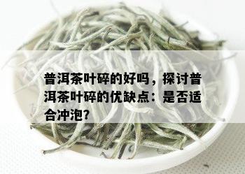 普洱茶叶碎的好吗，探讨普洱茶叶碎的优缺点：是否适合冲泡？