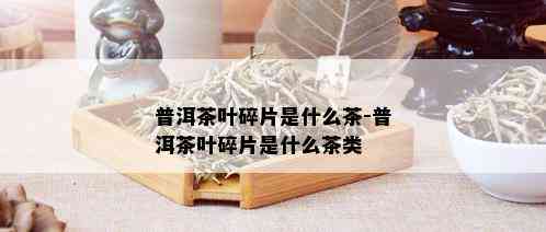 普洱茶叶碎片是什么茶-普洱茶叶碎片是什么茶类