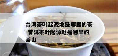 普洱茶叶起源地是哪里的茶-普洱茶叶起源地是哪里的茶山