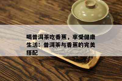 喝普洱茶吃香蕉，享受健康生活：普洱茶与香蕉的完美搭配