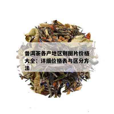 普洱茶各产地区别图片价格大全：详细价格表与区分方法