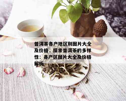 普洱茶各产地区别图片大全及价格，探索普洱茶的多样性：各产区图片大全及价格解析