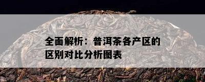 全面解析：普洱茶各产区的区别对比分析图表