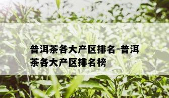 普洱茶各大产区排名-普洱茶各大产区排名榜