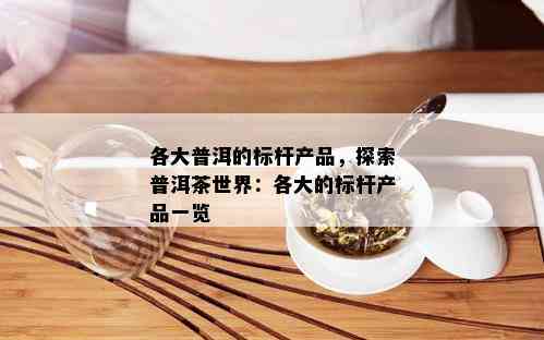 各大普洱的标杆产品，探索普洱茶世界：各大的标杆产品一览