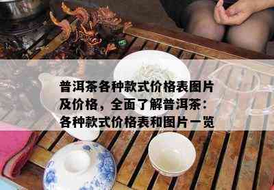 普洱茶各种款式价格表图片及价格，全面了解普洱茶：各种款式价格表和图片一览