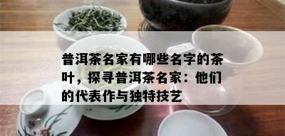 普洱茶名家有哪些名字的茶叶，探寻普洱茶名家：他们的代表作与独特技艺