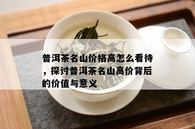 普洱茶名山价格高怎么看待，探讨普洱茶名山高价背后的价值与意义