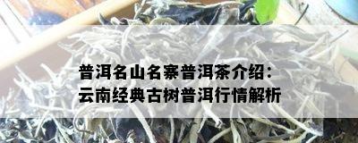 普洱名山名寨普洱茶介绍：云南经典古树普洱行情解析