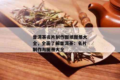 普洱茶名片制作图纸图册大全，全面了解普洱茶：名片制作与图册大全