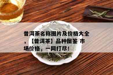 普洱茶名称图片及价格大全，【普洱茶】品种图鉴 市场价格，一网打尽！