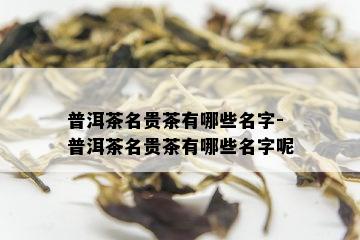 普洱茶名贵茶有哪些名字-普洱茶名贵茶有哪些名字呢