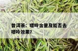 普洱茶：嘌呤含量及能否去嘌呤效果？