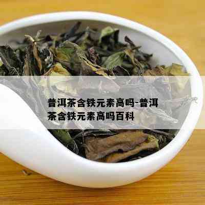 普洱茶含铁元素高吗-普洱茶含铁元素高吗百科