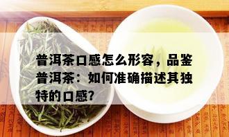 普洱茶口感怎么形容，品鉴普洱茶：如何准确描述其独特的口感？