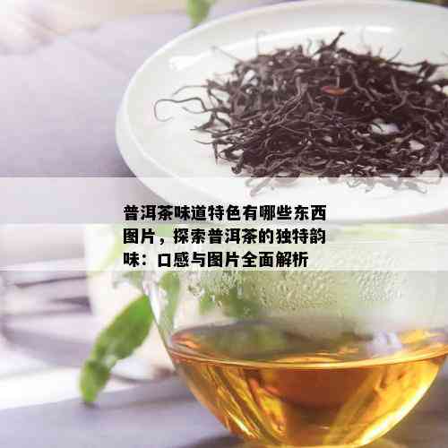 普洱茶味道特色有哪些东西图片，探索普洱茶的独特韵味：口感与图片全面解析