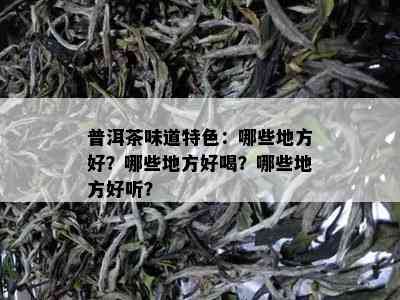 普洱茶味道特色：哪些地方好？哪些地方好喝？哪些地方好听？