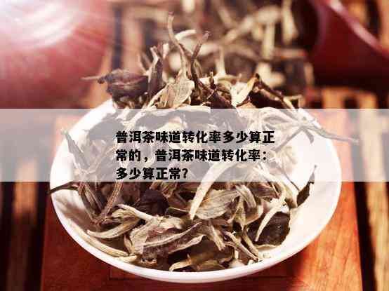 普洱茶味道转化率多少算正常的，普洱茶味道转化率：多少算正常？