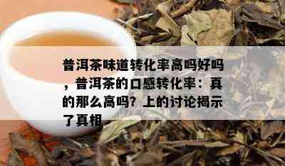 普洱茶味道转化率高吗好吗，普洱茶的口感转化率：真的那么高吗？上的讨论揭示了真相