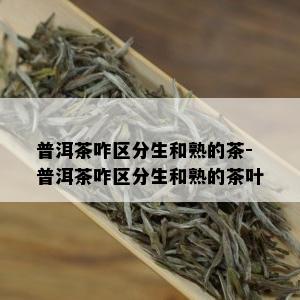 普洱茶咋区分生和熟的茶-普洱茶咋区分生和熟的茶叶