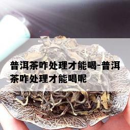 普洱茶咋处理才能喝-普洱茶咋处理才能喝呢