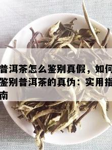 普洱茶怎么鉴别真假，如何鉴别普洱茶的真伪：实用指南