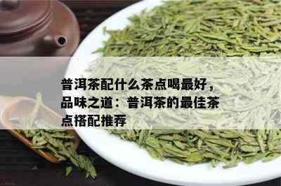 普洱茶配什么茶点喝更好，品味之道：普洱茶的更佳茶点搭配推荐