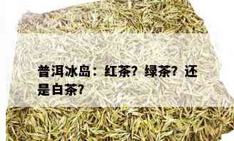 普洱冰岛：红茶？绿茶？还是白茶？