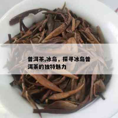 普洱茶,冰岛，探寻冰岛普洱茶的独特魅力