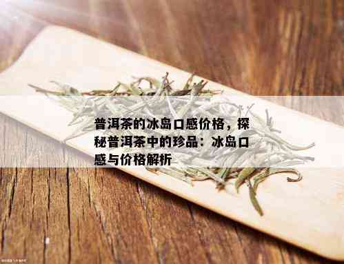 普洱茶的冰岛口感价格，探秘普洱茶中的珍品：冰岛口感与价格解析