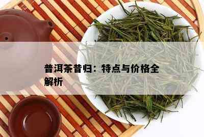 普洱茶昔归：特点与价格全解析