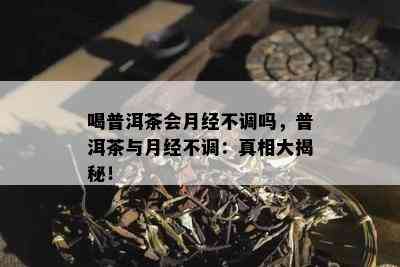 喝普洱茶会月经不调吗，普洱茶与月经不调：真相大揭秘！