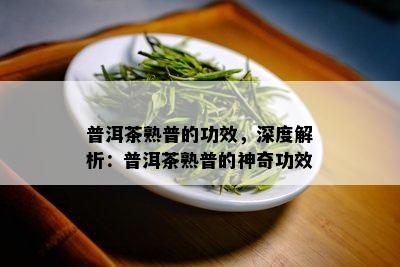 普洱茶熟普的功效，深度解析：普洱茶熟普的神奇功效