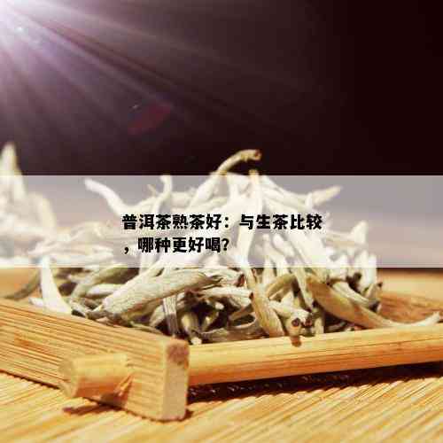 普洱茶熟茶好：与生茶比较，哪种更好喝？