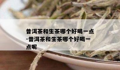 普洱茶和生茶哪个好喝一点-普洱茶和生茶哪个好喝一点呢