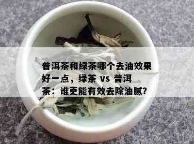 普洱茶和绿茶哪个去油效果好一点，绿茶 vs 普洱茶：谁更能有效去除油腻？