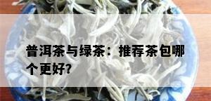 普洱茶与绿茶：推荐茶包哪个更好？