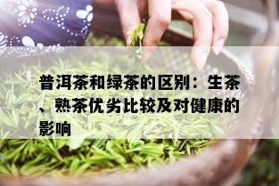 普洱茶和绿茶的区别：生茶、熟茶优劣比较及对健康的影响